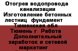 Отогрев водопровода, канализации.Изготовление бетонных лестниц, фундамент,  - Тюменская обл., Тюмень г. Работа » Дополнительный заработок и сетевой маркетинг   . Тюменская обл.,Тюмень г.